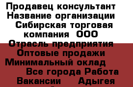 Продавец-консультант › Название организации ­ Сибирская торговая компания, ООО › Отрасль предприятия ­ Оптовые продажи › Минимальный оклад ­ 20 000 - Все города Работа » Вакансии   . Адыгея респ.,Адыгейск г.